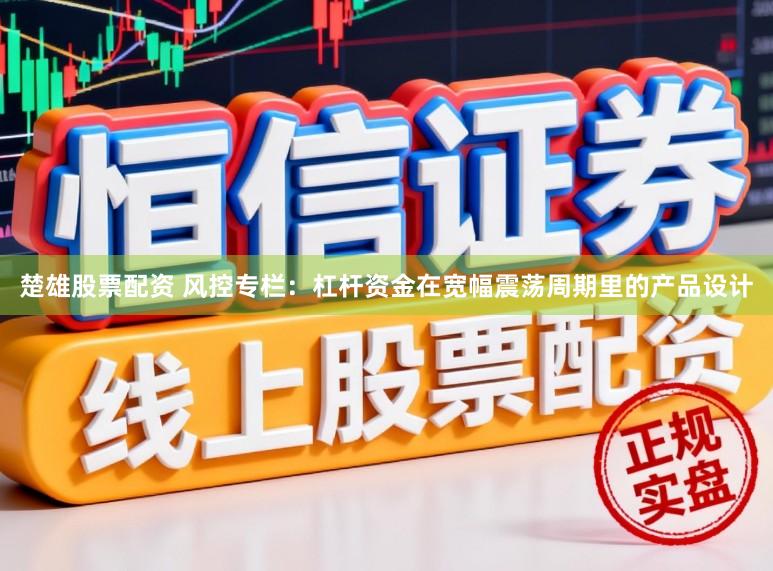 楚雄股票配资 风控专栏：杠杆资金在宽幅震荡周期里的产品设计