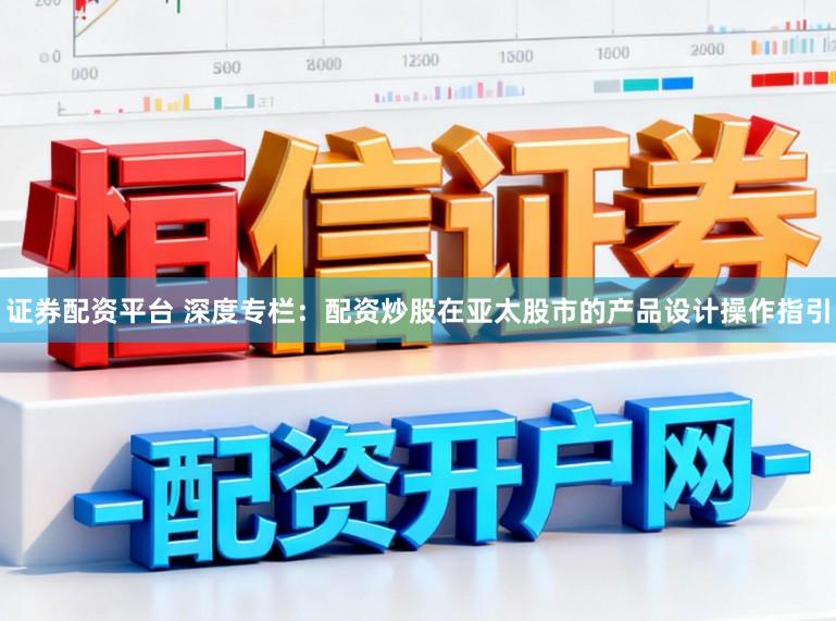 证券配资平台 深度专栏：配资炒股在亚太股市的产品设计操作指引
