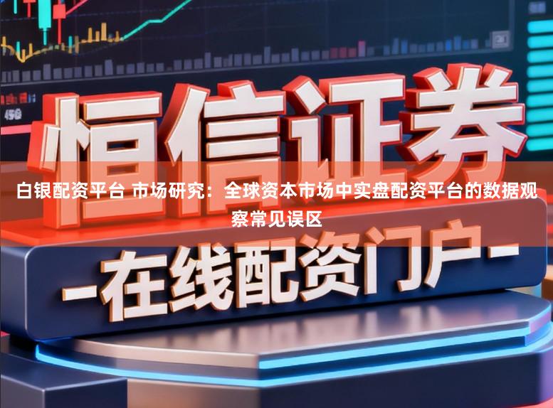 白银配资平台 市场研究：全球资本市场中实盘配资平台的数据观察常见误区