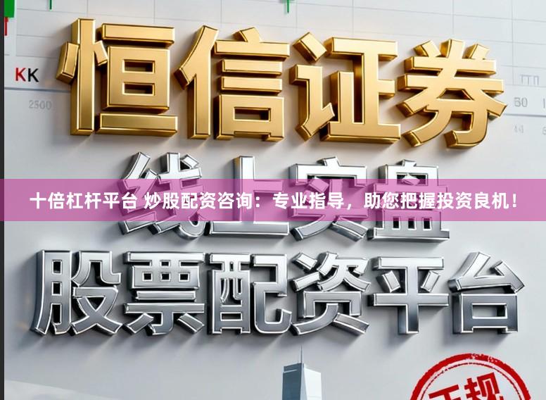 十倍杠杆平台 炒股配资咨询：专业指导，助您把握投资良机！