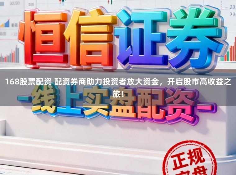 168股票配资 配资券商助力投资者放大资金，开启股市高收益之旅！
