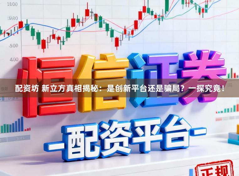 配资坊 新立方真相揭秘：是创新平台还是骗局？一探究竟！