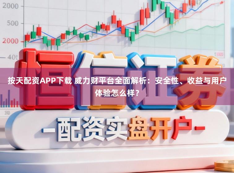 按天配资APP下载 威力财平台全面解析：安全性、收益与用户体验怎么样？