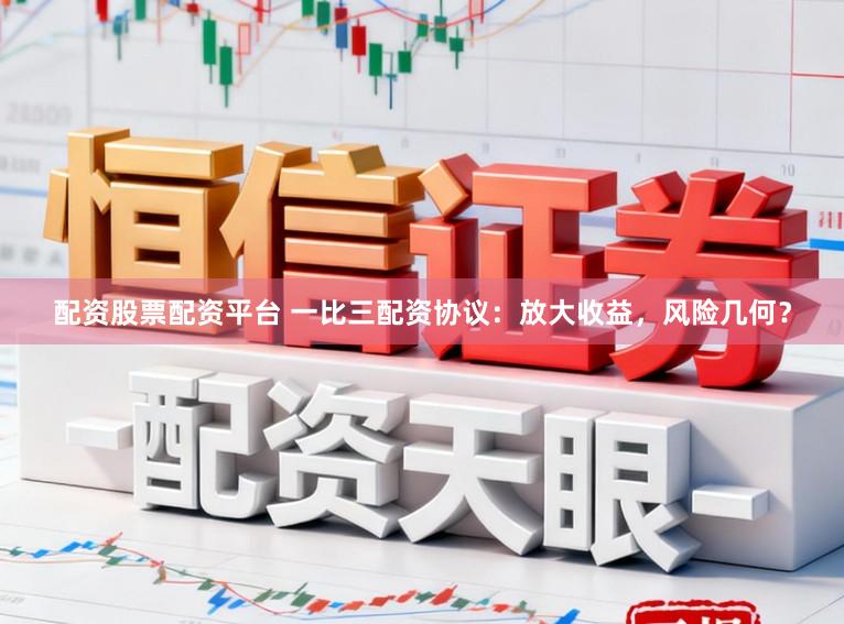配资股票配资平台 一比三配资协议：放大收益，风险几何？