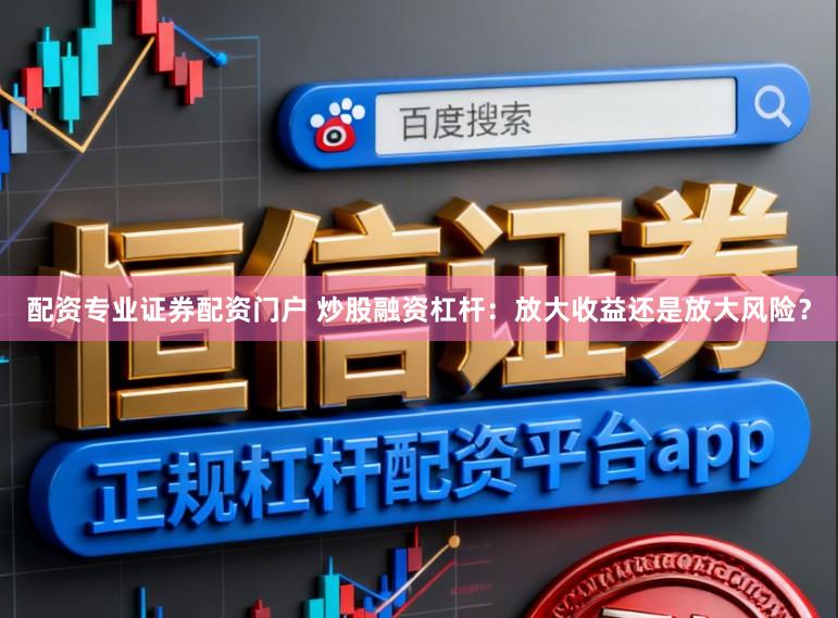 配资专业证券配资门户 炒股融资杠杆：放大收益还是放大风险？