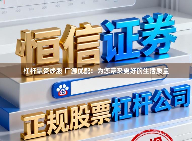 杠杆融资炒股 广源优配：为您带来更好的生活质量