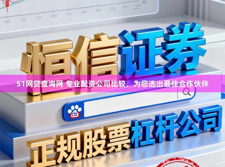 51网贷查询网 专业配资公司比较，为您选出最佳合作伙伴