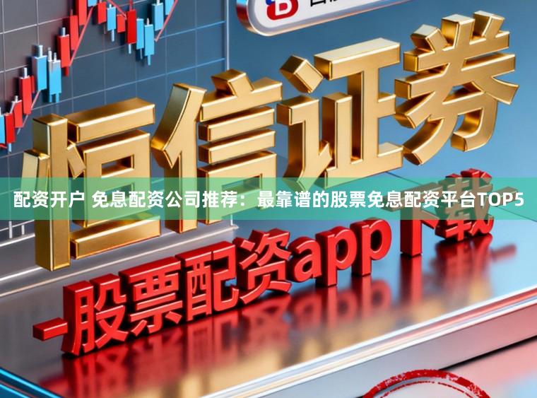 配资开户 免息配资公司推荐：最靠谱的股票免息配资平台TOP5