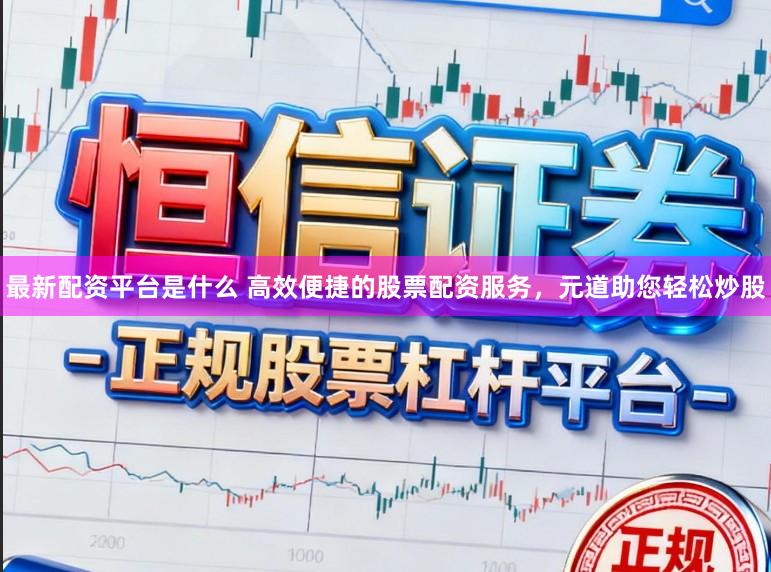 最新配资平台是什么 高效便捷的股票配资服务，元道助您轻松炒股