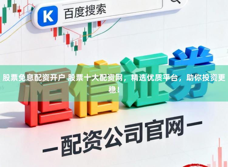 股票免息配资开户 股票十大配资网，精选优质平台，助你投资更稳！