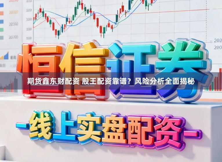 期货鑫东财配资 股王配资靠谱？风险分析全面揭秘