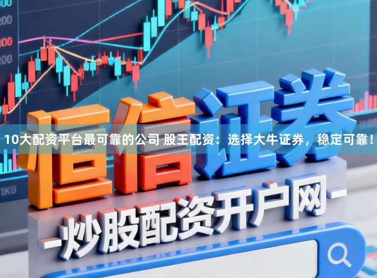 10大配资平台最可靠的公司 股王配资：选择大牛证券，稳定可靠！