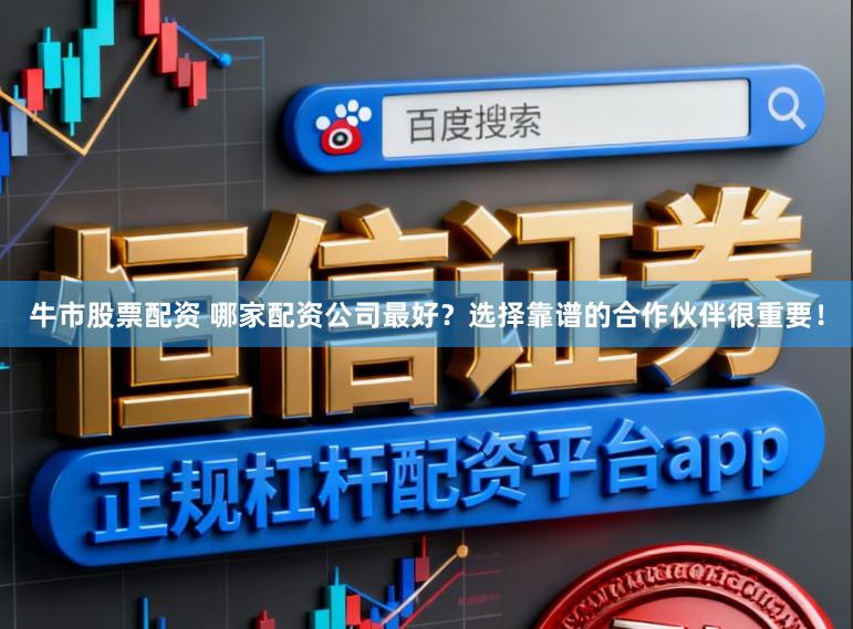 牛市股票配资 哪家配资公司最好？选择靠谱的合作伙伴很重要！