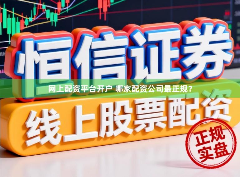 网上配资平台开户 哪家配资公司最正规？